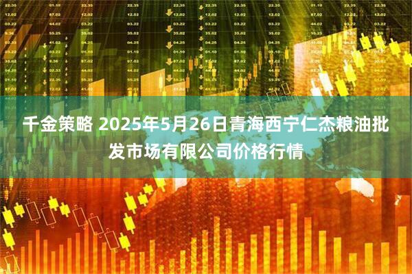 千金策略 2025年5月26日青海西宁仁杰粮油批发市场有限公司价格行情