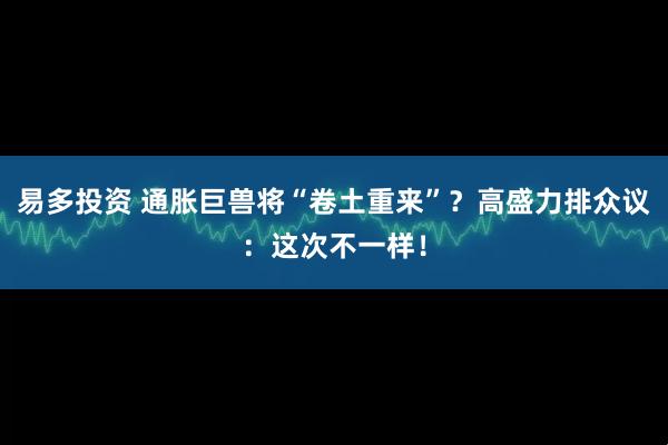 易多投资 通胀巨兽将“卷土重来”？高盛力排众议：这次不一样！