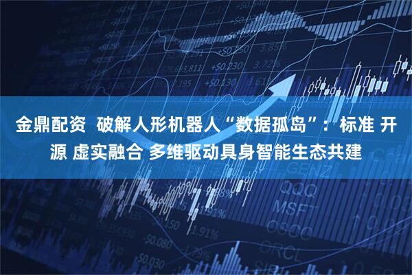 金鼎配资  破解人形机器人“数据孤岛”：标准 开源 虚实融合 多维驱动具身智能生态共建