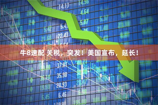牛8速配 关税，突发！美国宣布，延长！
