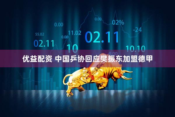 优益配资 中国乒协回应樊振东加盟德甲