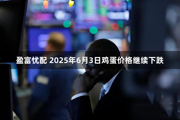 盈富忧配 2025年6月3日鸡蛋价格继续下跌