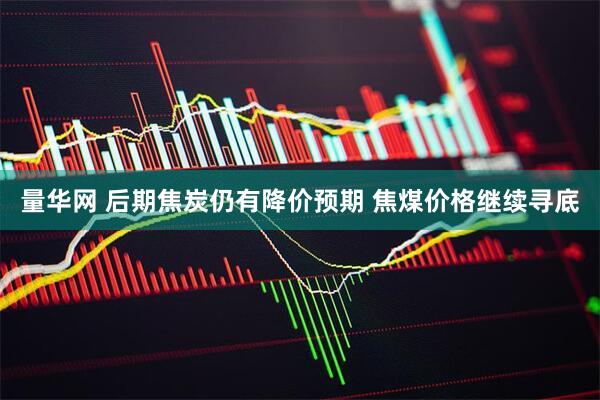 量华网 后期焦炭仍有降价预期 焦煤价格继续寻底