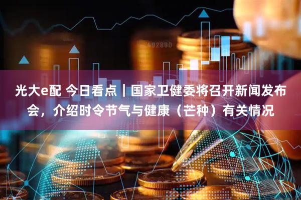 光大e配 今日看点｜国家卫健委将召开新闻发布会，介绍时令节气与健康（芒种）有关情况
