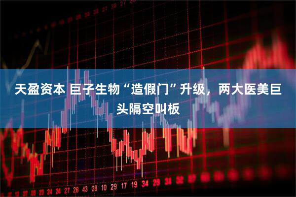 天盈资本 巨子生物“造假门”升级，两大医美巨头隔空叫板
