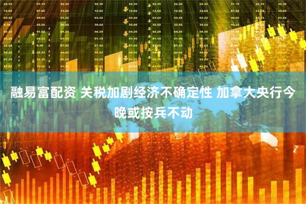 融易富配资 关税加剧经济不确定性 加拿大央行今晚或按兵不动