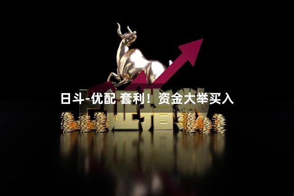 日斗-优配 套利！资金大举买入