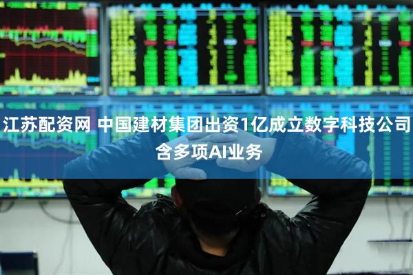 江苏配资网 中国建材集团出资1亿成立数字科技公司 含多项AI业务