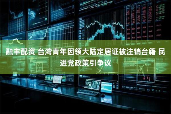 融丰配资 台湾青年因领大陆定居证被注销台籍 民进党政策引争议
