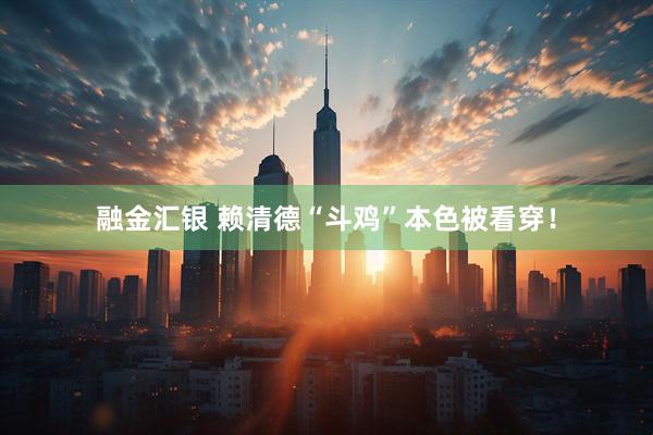 融金汇银 赖清德“斗鸡”本色被看穿！