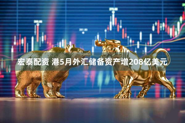 宏泰配资 港5月外汇储备资产增208亿美元