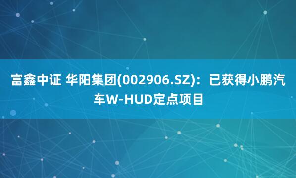富鑫中证 华阳集团(002906.SZ)：已获得小鹏汽车W-HUD定点项目