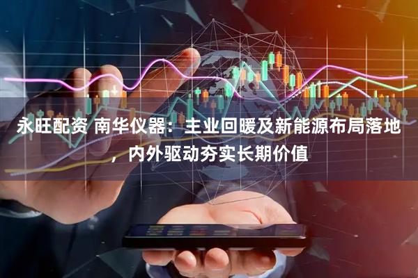 永旺配资 南华仪器：主业回暖及新能源布局落地，内外驱动夯实长期价值