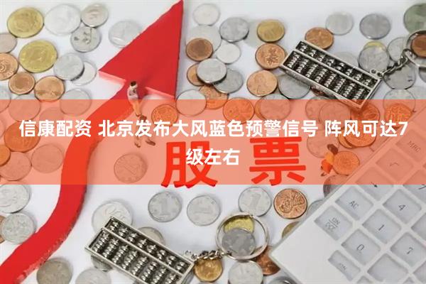 信康配资 北京发布大风蓝色预警信号 阵风可达7级左右