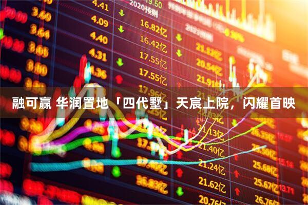 融可赢 华润置地「四代墅」天宸上院，闪耀首映