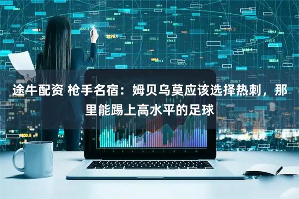 途牛配资 枪手名宿：姆贝乌莫应该选择热刺，那里能踢上高水平的足球