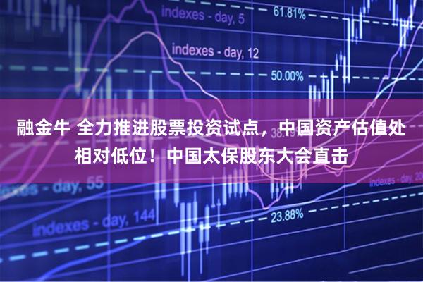 融金牛 全力推进股票投资试点，中国资产估值处相对低位！中国太保股东大会直击