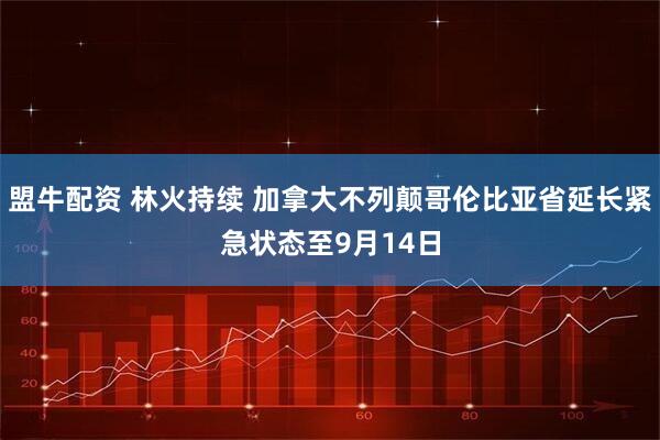 盟牛配资 林火持续 加拿大不列颠哥伦比亚省延长紧急状态至9月14日