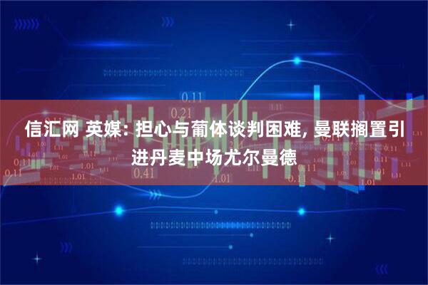 信汇网 英媒: 担心与葡体谈判困难, 曼联搁置引进丹麦中场尤尔曼德