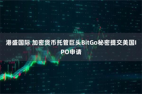 港盛国际 加密货币托管巨头BitGo秘密提交美国IPO申请