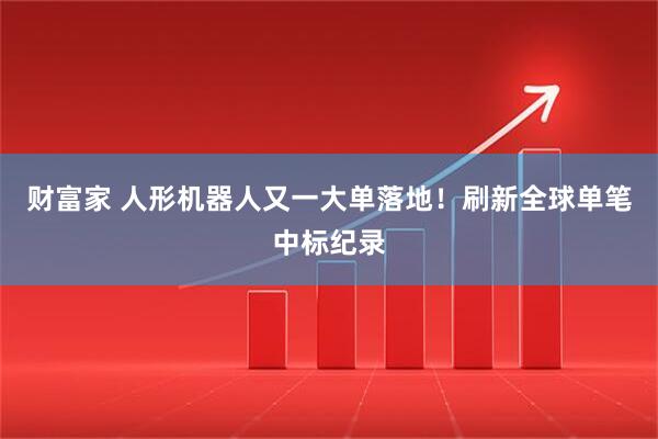 财富家 人形机器人又一大单落地！刷新全球单笔中标纪录