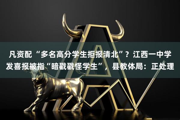 凡资配 “多名高分学生拒报清北”？江西一中学发喜报被指“暗戳戳怪学生”，县教体局：正处理