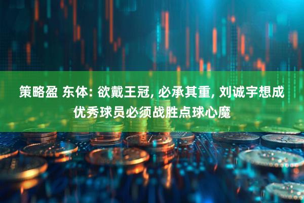 策略盈 东体: 欲戴王冠, 必承其重, 刘诚宇想成优秀球员必须战胜点球心魔