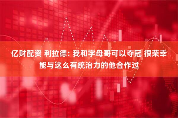 亿财配资 利拉德: 我和字母哥可以夺冠 很荣幸能与这么有统治力的他合作过