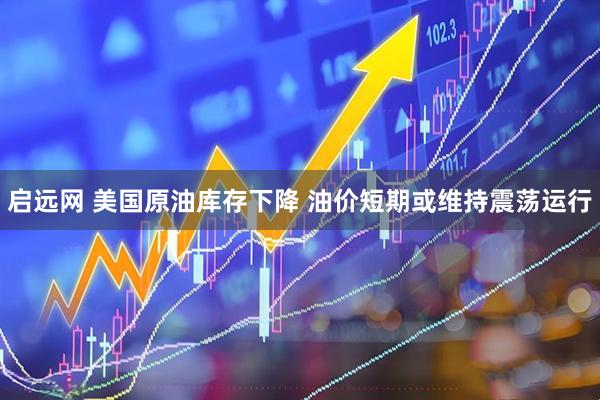 启远网 美国原油库存下降 油价短期或维持震荡运行