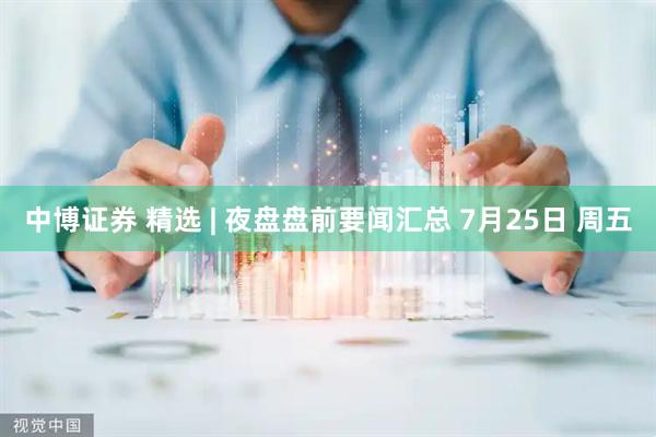中博证券 精选 | 夜盘盘前要闻汇总 7月25日 周五