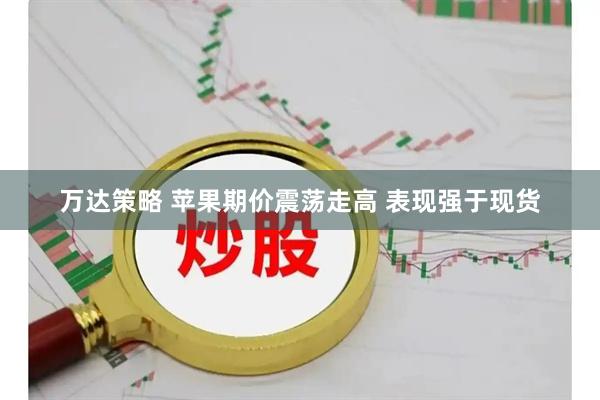 万达策略 苹果期价震荡走高 表现强于现货