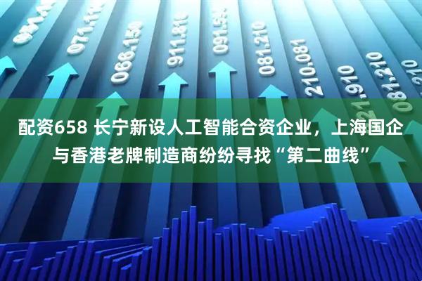 配资658 长宁新设人工智能合资企业，上海国企与香港老牌制造商纷纷寻找“第二曲线”