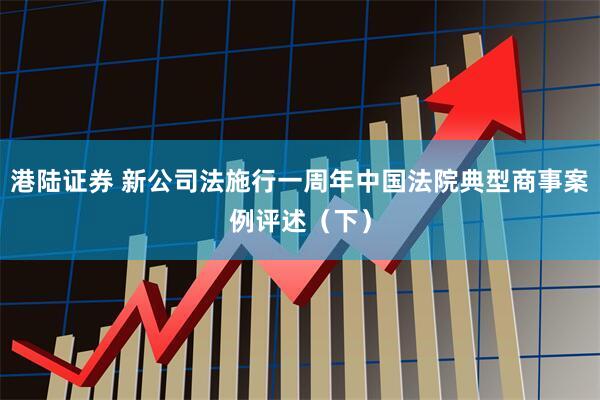港陆证券 新公司法施行一周年中国法院典型商事案例评述（下）