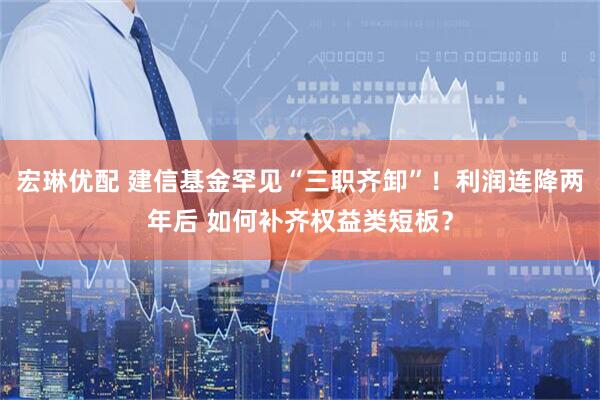 宏琳优配 建信基金罕见“三职齐卸”！利润连降两年后 如何补齐权益类短板？