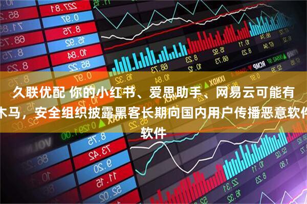 久联优配 你的小红书、爱思助手、网易云可能有木马，安全组织披露黑客长期向国内用户传播恶意软件