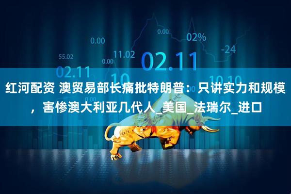 红河配资 澳贸易部长痛批特朗普：只讲实力和规模，害惨澳大利亚几代人_美国_法瑞尔_进口