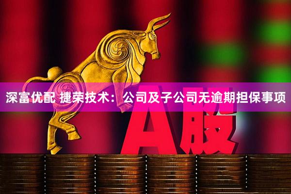 深富优配 捷荣技术：公司及子公司无逾期担保事项