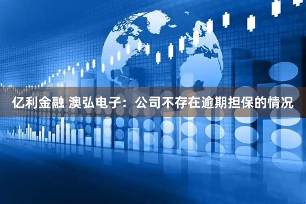 亿利金融 澳弘电子：公司不存在逾期担保的情况