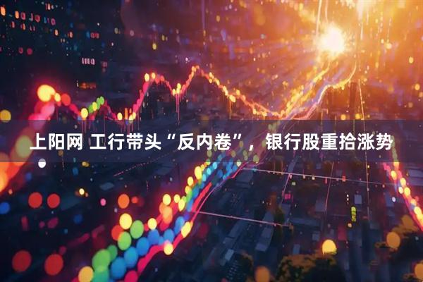 上阳网 工行带头“反内卷”，银行股重拾涨势