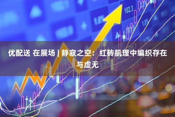 优配送 在展场 | 静寂之空：红砖肌理中编织存在与虚无