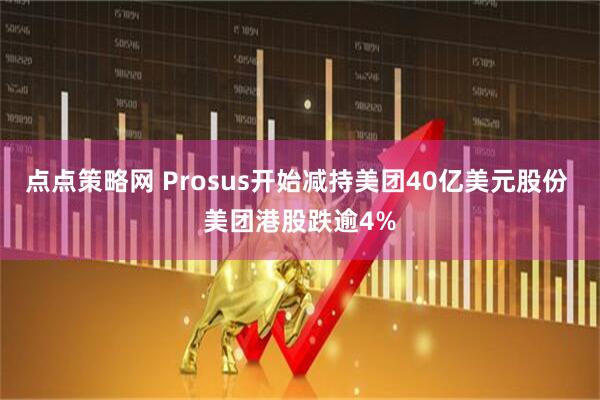 点点策略网 Prosus开始减持美团40亿美元股份 美团港股跌逾4%