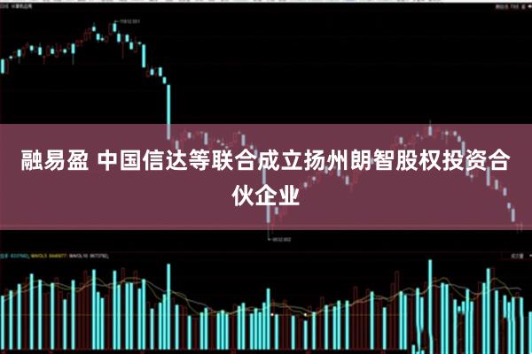 融易盈 中国信达等联合成立扬州朗智股权投资合伙企业