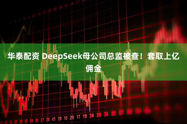 华泰配资 DeepSeek母公司总监被查！套取上亿佣金