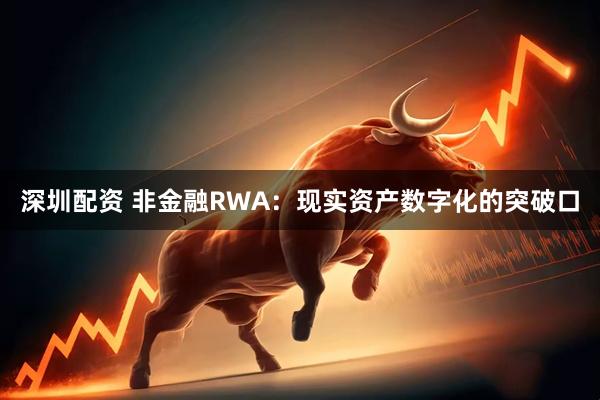 深圳配资 非金融RWA：现实资产数字化的突破口