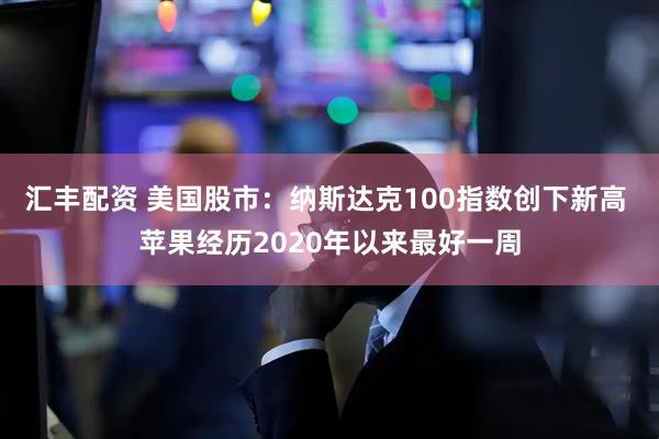 汇丰配资 美国股市：纳斯达克100指数创下新高 苹果经历2020年以来最好一周