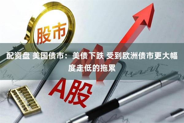 配资盘 美国债市：美债下跌 受到欧洲债市更大幅度走低的拖累