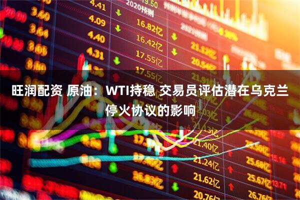 旺润配资 原油：WTI持稳 交易员评估潜在乌克兰停火协议的影响