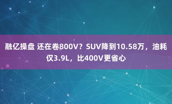 融亿操盘 还在卷800V？SUV降到10.58万，油耗仅3.9L，比400V更省心