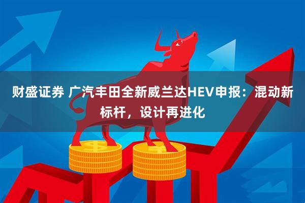 财盛证券 广汽丰田全新威兰达HEV申报：混动新标杆，设计再进化