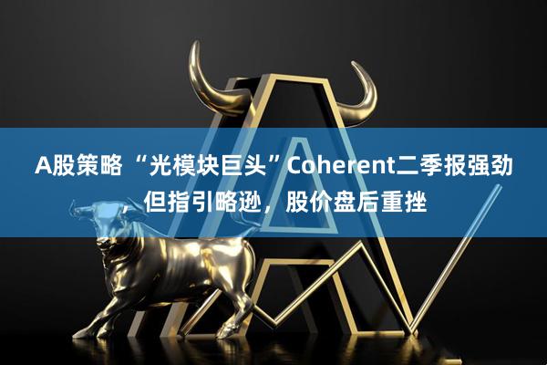 A股策略 “光模块巨头”Coherent二季报强劲，但指引略逊，股价盘后重挫